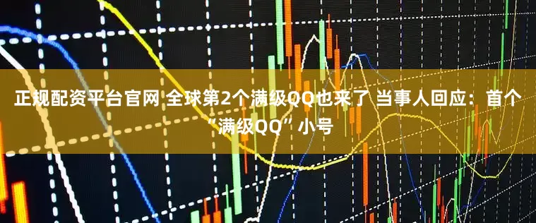 正规配资平台官网 全球第2个满级QQ也来了 当事人回应：首个“满级QQ”小号