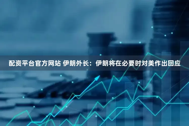 配资平台官方网站 伊朗外长：伊朗将在必要时对美作出回应