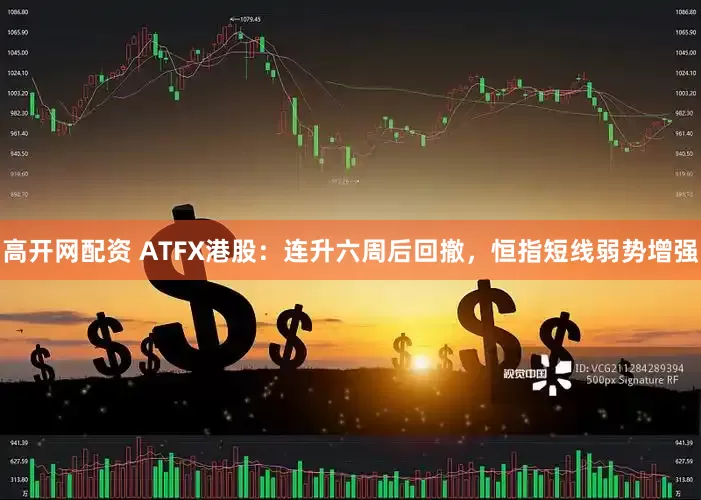 高开网配资 ATFX港股：连升六周后回撤，恒指短线弱势增强