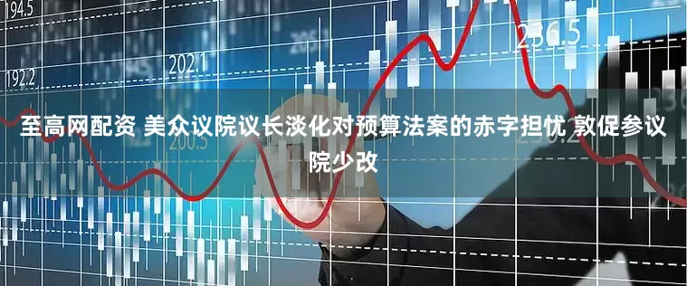 至高网配资 美众议院议长淡化对预算法案的赤字担忧 敦促参议院少改