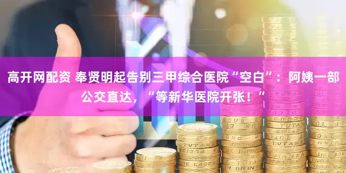 高开网配资 奉贤明起告别三甲综合医院“空白”：阿姨一部公交直达，“等新华医院开张！”