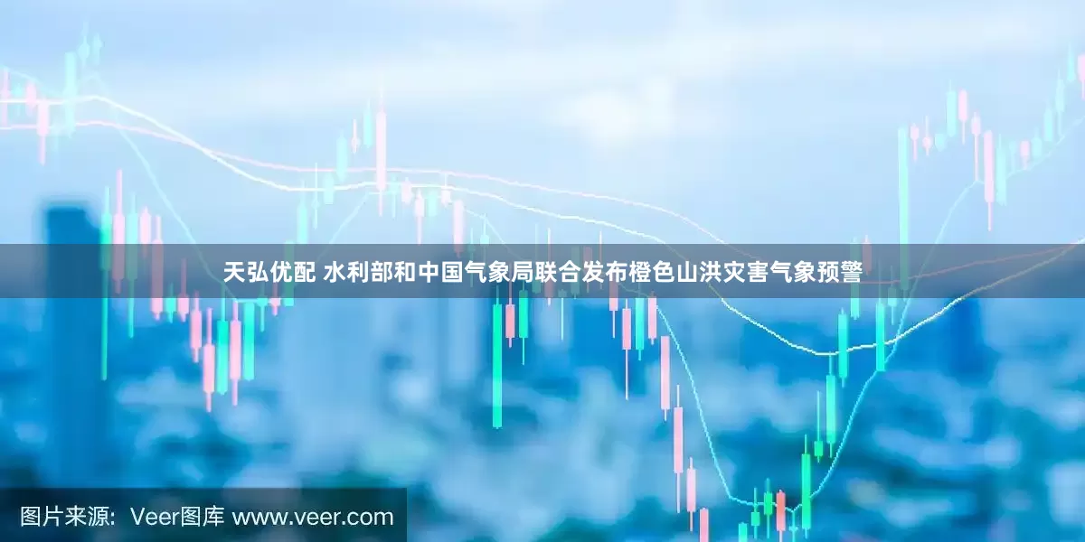 天弘优配 水利部和中国气象局联合发布橙色山洪灾害气象预警