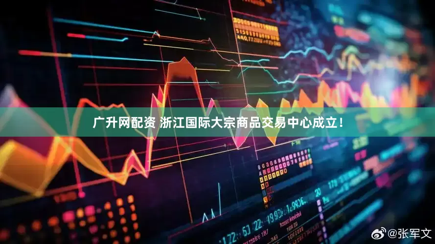 广升网配资 浙江国际大宗商品交易中心成立！