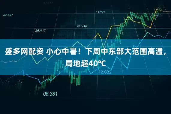 盛多网配资 小心中暑！下周中东部大范围高温，局地超40℃