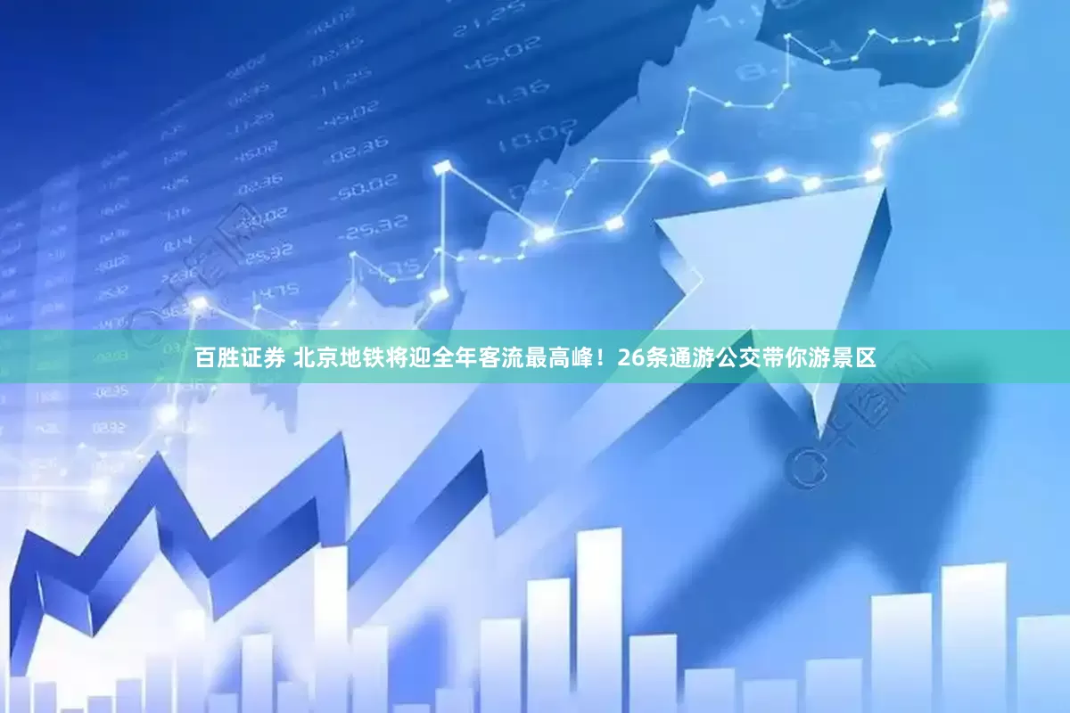 百胜证券 北京地铁将迎全年客流最高峰！26条通游公交带你游景区