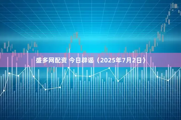 盛多网配资 今日辟谣（2025年7月2日）