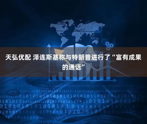 天弘优配 泽连斯基称与特朗普进行了“富有成果的通话”