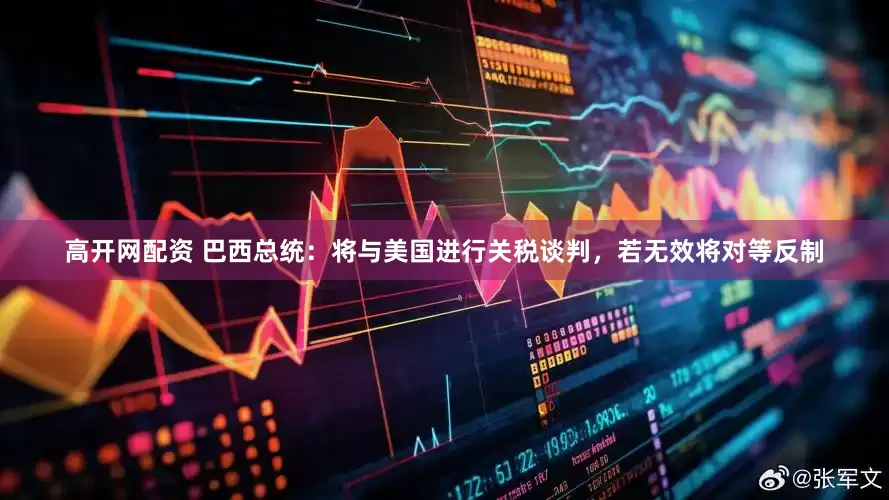 高开网配资 巴西总统：将与美国进行关税谈判，若无效将对等反制
