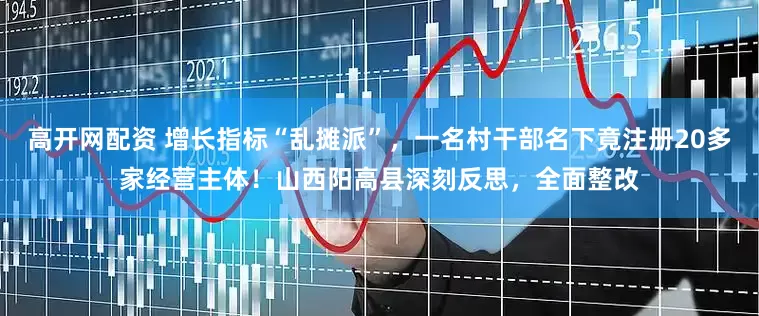高开网配资 增长指标“乱摊派”，一名村干部名下竟注册20多家经营主体！山西阳高县深刻反思，全面整改