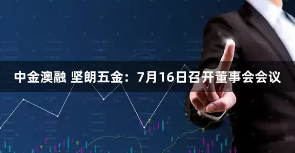 中金澳融 坚朗五金：7月16日召开董事会会议