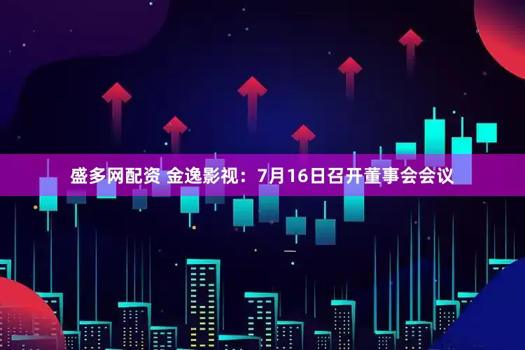 盛多网配资 金逸影视：7月16日召开董事会会议