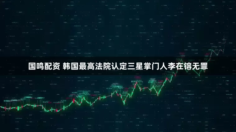 国鸣配资 韩国最高法院认定三星掌门人李在镕无罪