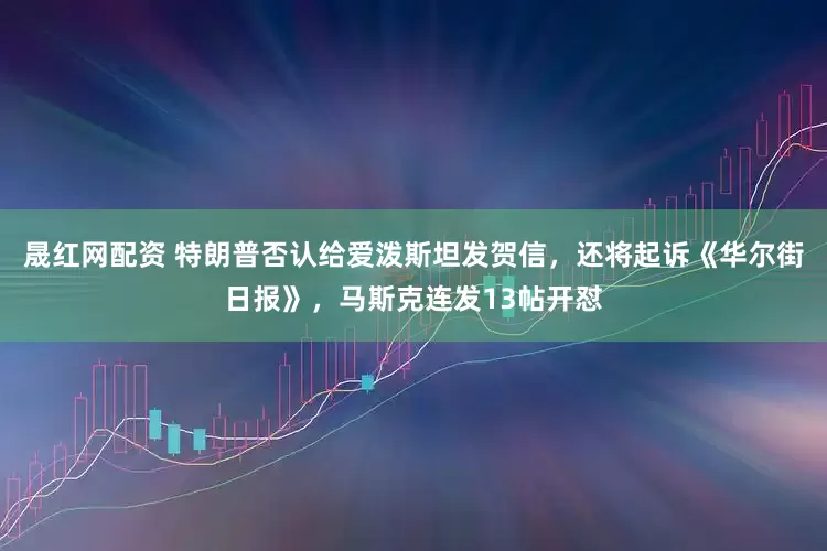 晟红网配资 特朗普否认给爱泼斯坦发贺信，还将起诉《华尔街日报》，马斯克连发13帖开怼