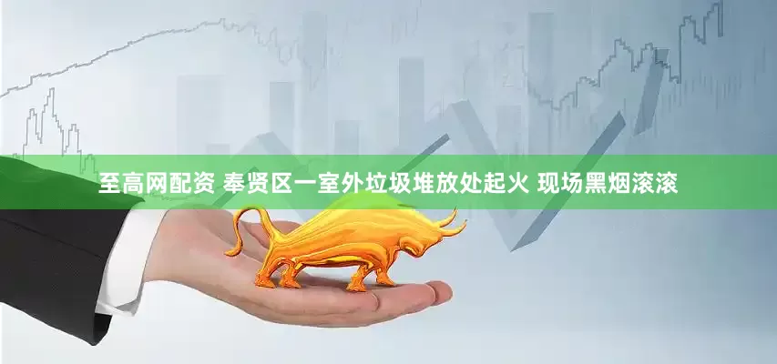 至高网配资 奉贤区一室外垃圾堆放处起火 现场黑烟滚滚