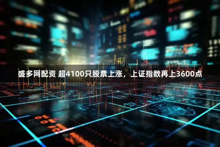 盛多网配资 超4100只股票上涨，上证指数再上3600点