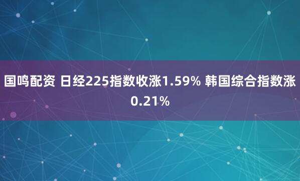 国鸣配资 日经225指数收涨1.59% 韩国综合指数涨0.21%