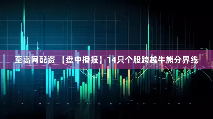 至高网配资 【盘中播报】14只个股跨越牛熊分界线