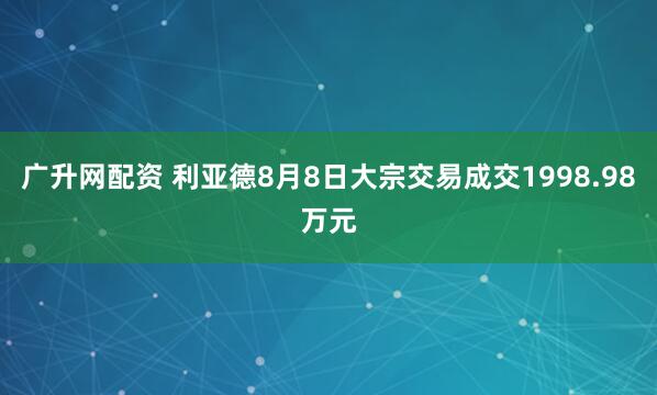 广升网配资 利亚德8月8日大宗交易成交1998.98万元
