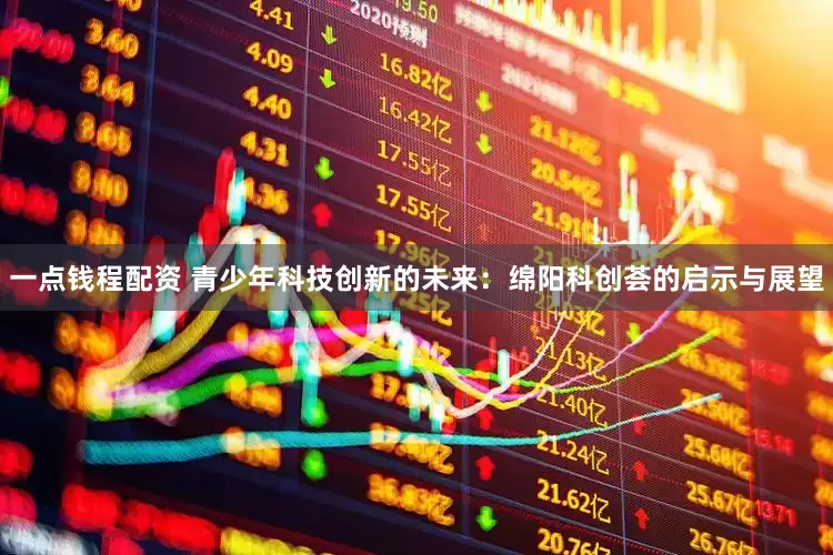 一点钱程配资 青少年科技创新的未来：绵阳科创荟的启示与展望