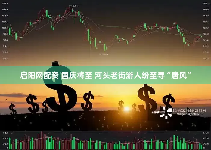 启阳网配资 国庆将至 河头老街游人纷至寻“唐风”