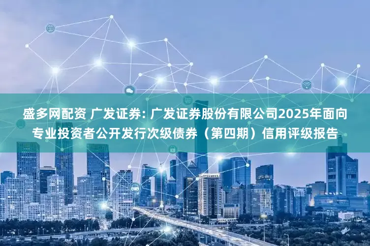 盛多网配资 广发证券: 广发证券股份有限公司2025年面向专业投资者公开发行次级债券(第四期)信用评级报告