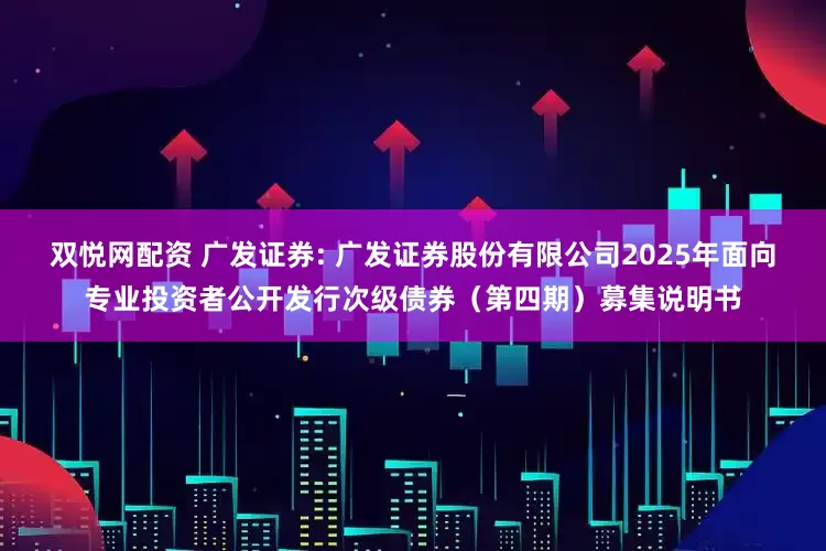 双悦网配资 广发证券: 广发证券股份有限公司2025年面向专业投资者公开发行次级债券(第四期)募集说明书