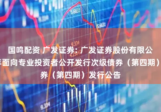 国鸣配资 广发证券: 广发证券股份有限公司2025年面向专业投资者公开发行次级债券(第四期)发行公告