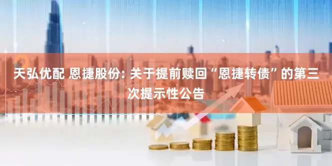 天弘优配 恩捷股份: 关于提前赎回“恩捷转债”的第三次提示性公告