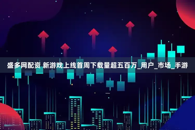 盛多网配资 新游戏上线首周下载量超五百万_用户_市场_手游