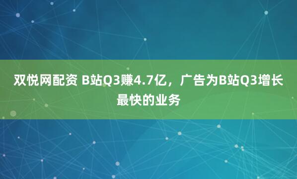 双悦网配资 B站Q3赚4.7亿，广告为B站Q3增长最快的业务