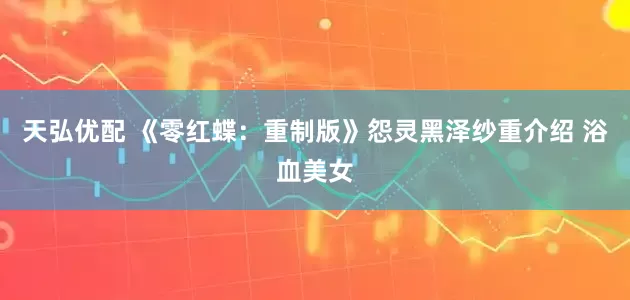 天弘优配 《零红蝶：重制版》怨灵黑泽纱重介绍 浴血美女