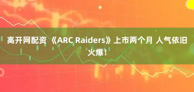 高开网配资 《ARC Raiders》上市两个月 人气依旧火爆！